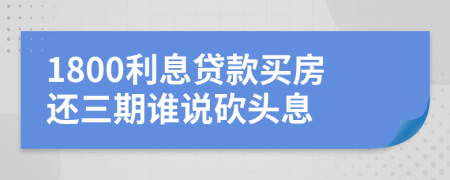 1800利息贷款买房还三期谁说砍头息