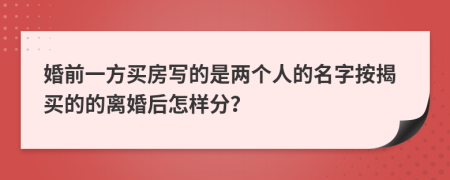 婚前一方买房写的是两个人的名字按揭买的的离婚后怎样分？