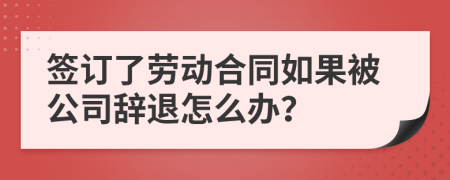 签订了劳动合同如果被公司辞退怎么办？