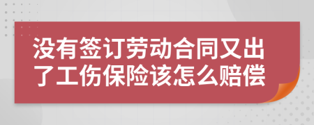 没有签订劳动合同又出了工伤保险该怎么赔偿