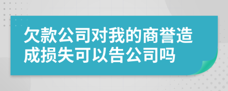 欠款公司对我的商誉造成损失可以告公司吗