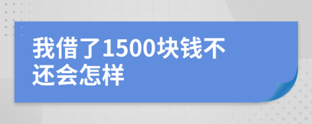 我借了1500块钱不还会怎样