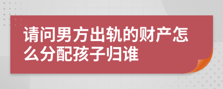 请问男方出轨的财产怎么分配孩子归谁