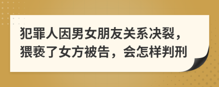 犯罪人因男女朋友关系决裂，猥亵了女方被告，会怎样判刑