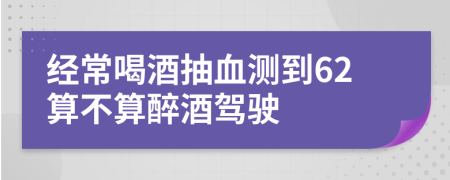 经常喝酒抽血测到62算不算醉酒驾驶