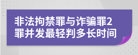 非法拘禁罪与诈骗罪2罪并发最轻判多长时间