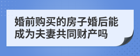 婚前购买的房子婚后能成为夫妻共同财产吗