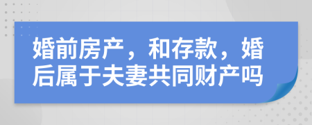 婚前房产，和存款，婚后属于夫妻共同财产吗