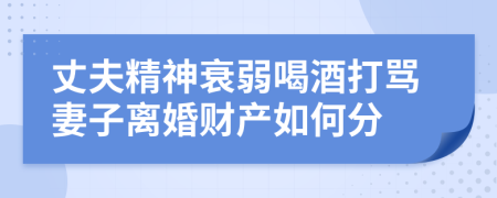 丈夫精神衰弱喝酒打骂妻子离婚财产如何分