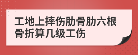 工地上摔伤肋骨肋六根骨折算几级工伤