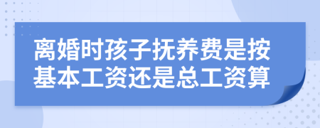 离婚时孩子抚养费是按基本工资还是总工资算