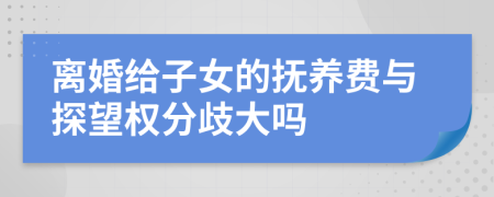 离婚给子女的抚养费与探望权分歧大吗