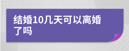 结婚10几天可以离婚了吗