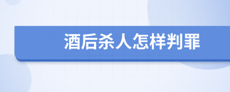 酒后杀人怎样判罪