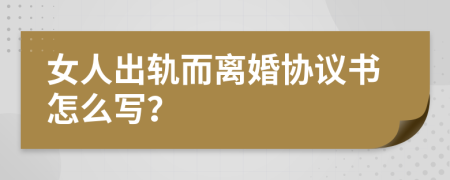 女人出轨而离婚协议书怎么写？