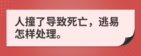 人撞了导致死亡，逃易怎样处理。