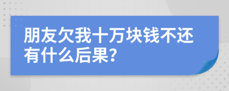 朋友欠我十万块钱不还有什么后果？