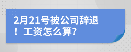 2月21号被公司辞退！工资怎么算？