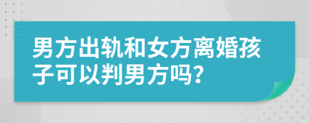 男方出轨和女方离婚孩子可以判男方吗？