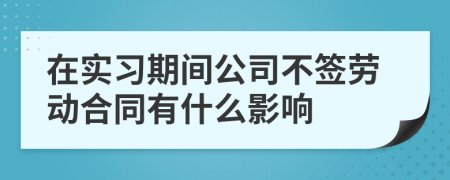 在实习期间公司不签劳动合同有什么影响