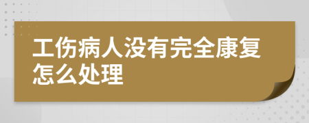 工伤病人没有完全康复怎么处理