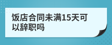 饭店合同未满15天可以辞职吗