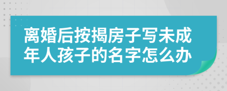 离婚后按揭房子写未成年人孩子的名字怎么办