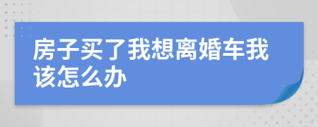 房子买了我想离婚车我该怎么办