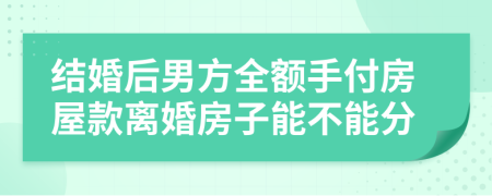 结婚后男方全额手付房屋款离婚房子能不能分