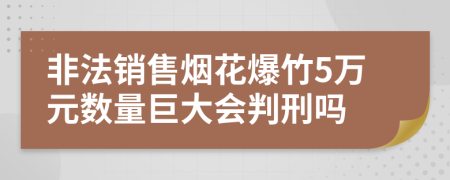 非法销售烟花爆竹5万元数量巨大会判刑吗