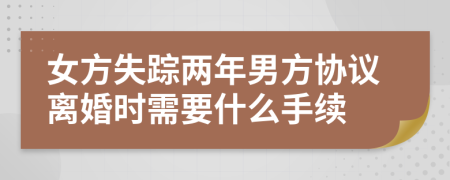 女方失踪两年男方协议离婚时需要什么手续