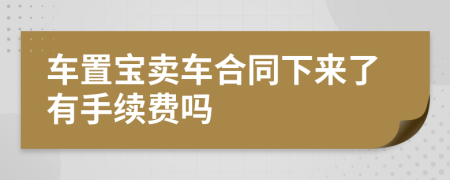 车置宝卖车合同下来了有手续费吗