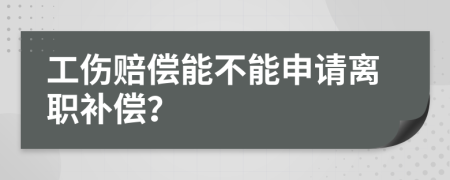 工伤赔偿能不能申请离职补偿？