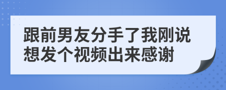 跟前男友分手了我刚说想发个视频出来感谢