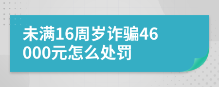 未满16周岁诈骗46000元怎么处罚