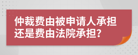 仲裁费由被申请人承担还是费由法院承担？