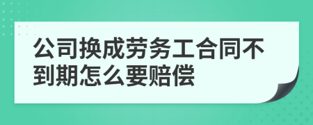 公司换成劳务工合同不到期怎么要赔偿