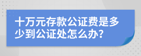 十万元存款公证费是多少到公证处怎么办？