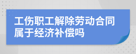 工伤职工解除劳动合同属于经济补偿吗