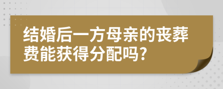 结婚后一方母亲的丧葬费能获得分配吗?