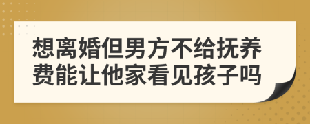 想离婚但男方不给抚养费能让他家看见孩子吗