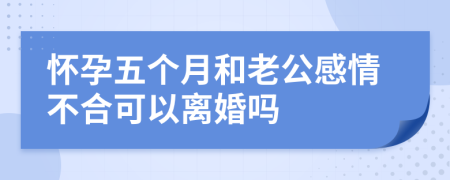 怀孕五个月和老公感情不合可以离婚吗