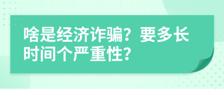 啥是经济诈骗？要多长时间个严重性？