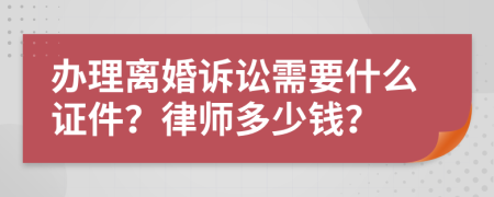 办理离婚诉讼需要什么证件？律师多少钱？