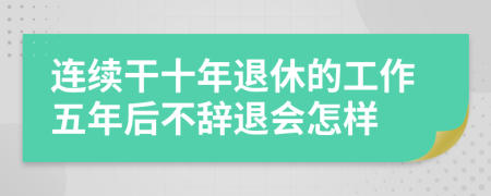 连续干十年退休的工作五年后不辞退会怎样