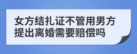 女方结扎证不管用男方提出离婚需要赔偿吗