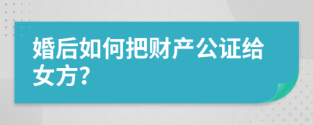 婚后如何把财产公证给女方？