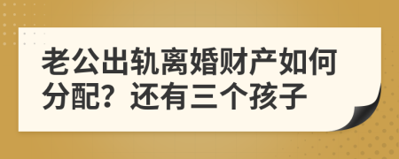 老公出轨离婚财产如何分配？还有三个孩子