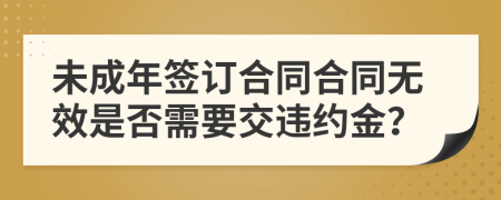 未成年签订合同合同无效是否需要交违约金？