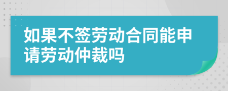 如果不签劳动合同能申请劳动仲裁吗